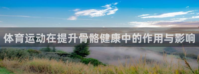 一竞技体育官网：体育运动在提升骨骼健