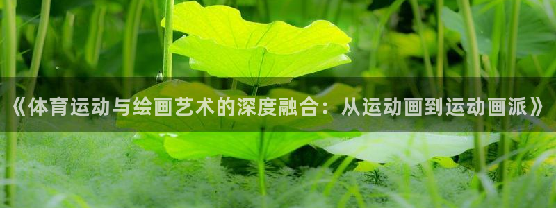 一竞技官网APP：《体育运动与绘画艺术的深度融合：从运动画到