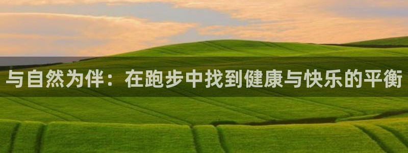 一竞技app下载：与自然为伴：在跑步中找到健康与快乐的平衡