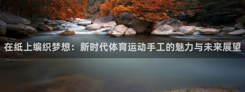 一竞技平台登录入口：在纸上编织梦想：新时代体育运动手工的魅力