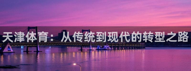  一竞技官网下载：天津体育：从传统到现代的转型之路