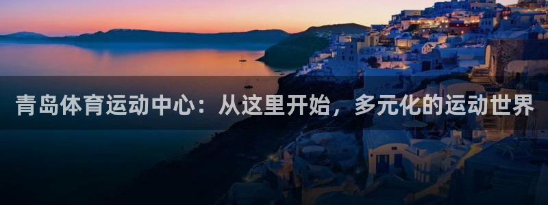 一竞技官网 - 从一开始 竞无止境：青岛体育运动中心：从这里