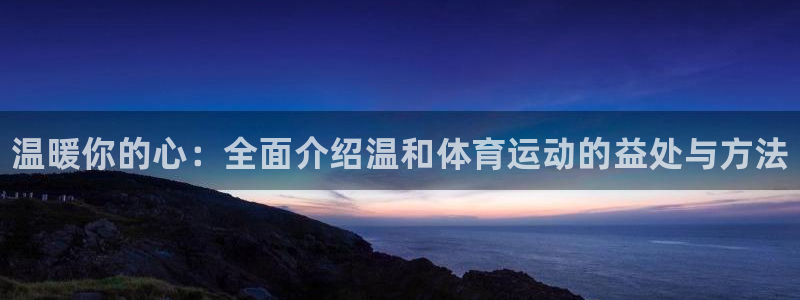 一竞技官网下载平台APP：温暖你的心：全面介绍温和体