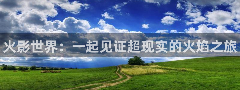 乐球足球直播：火影世界：一起见证超现实的火焰之旅